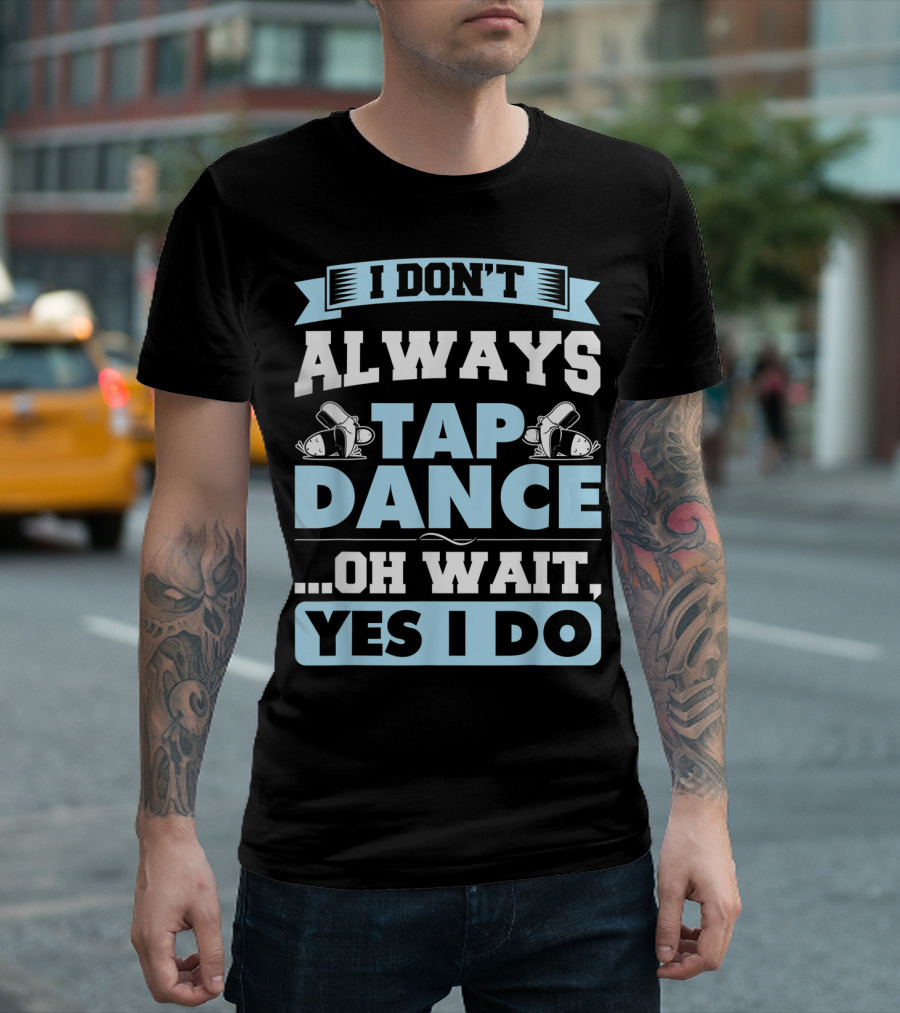 I Don't Always Tap Dance Oh Wait Yes I Do Tap Dancer T-Shirt