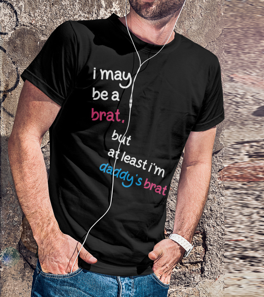 I May Be A Brat But At Least I'm Daddy's Brat T-Shirt