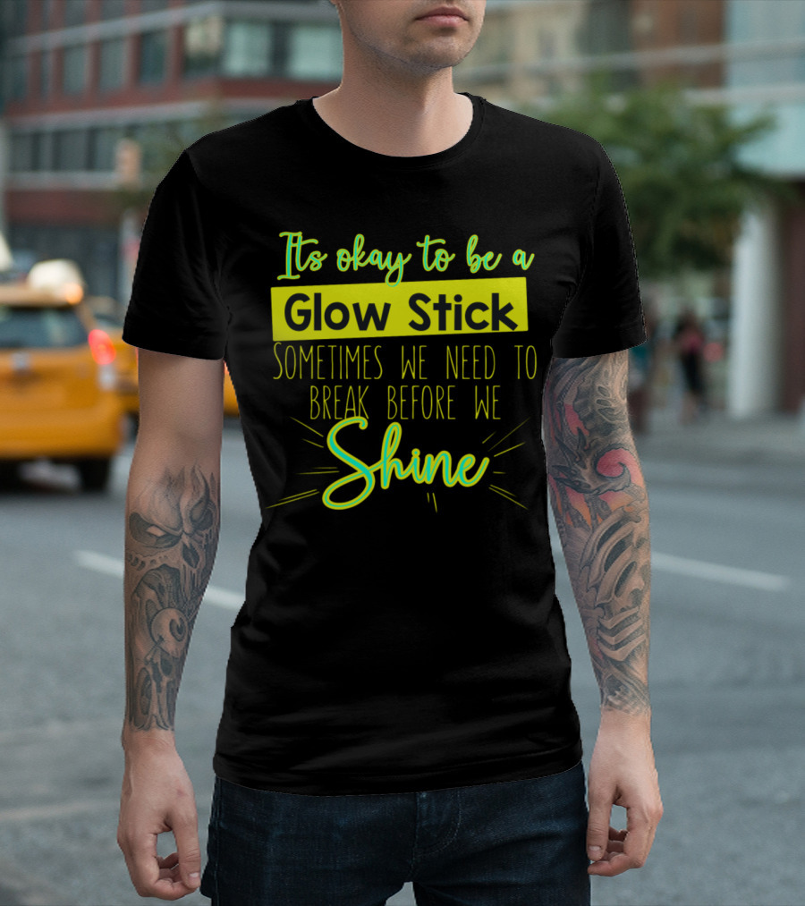 It's Okay To Be A Glow Stick Sometimes We Need To Break Before We Shine T-Shirt