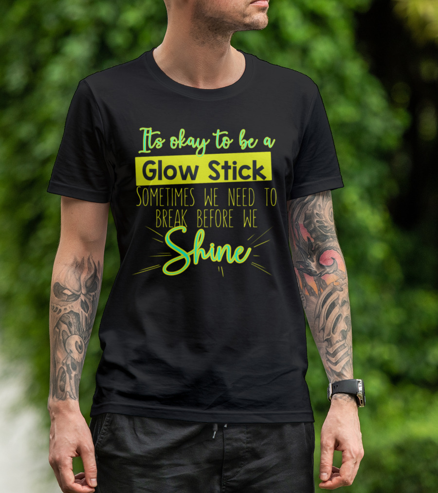 It's Okay To Be A Glow Stick Sometimes We Need To Break Before We Shine T-Shirt