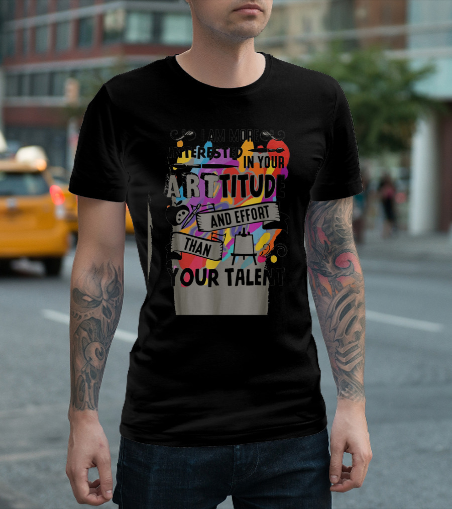 I Am More Interested in Your Arttitude and Effort Than Your Talent T-Shirt