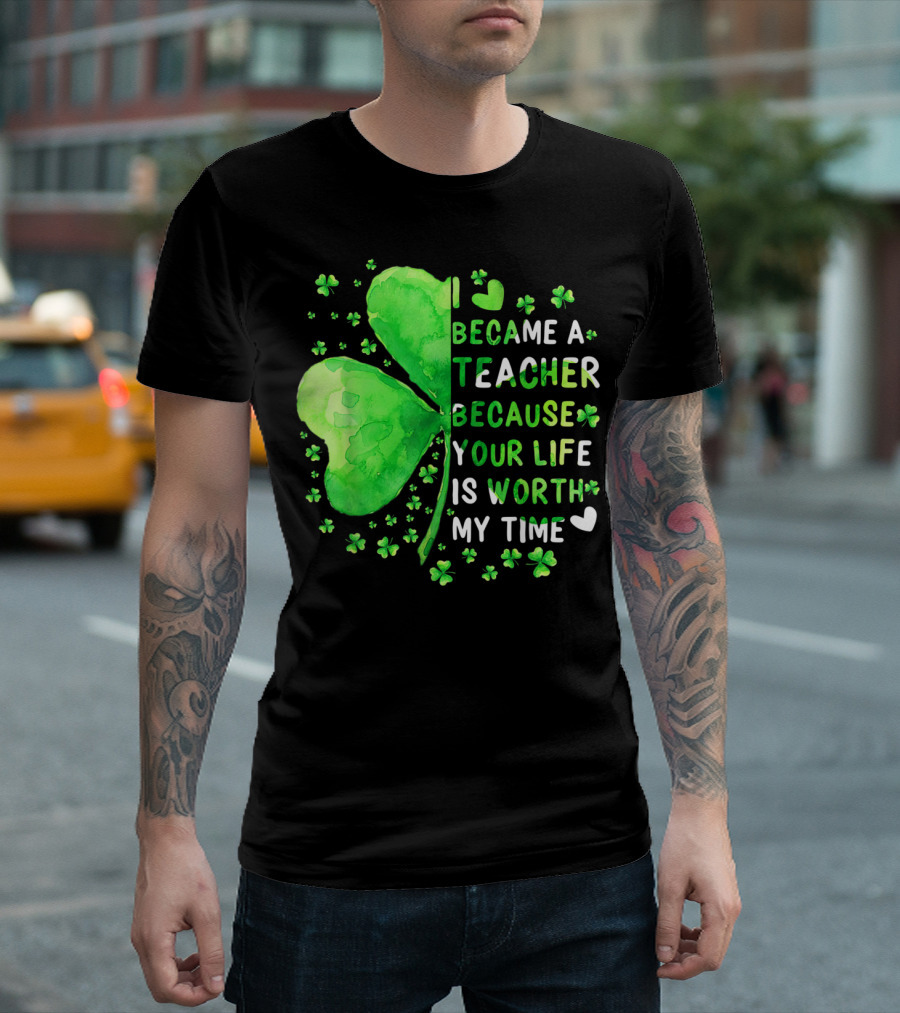 I Became a Teacher Because Your Life Is Worth My Time Clover Hearts T-Shirt
