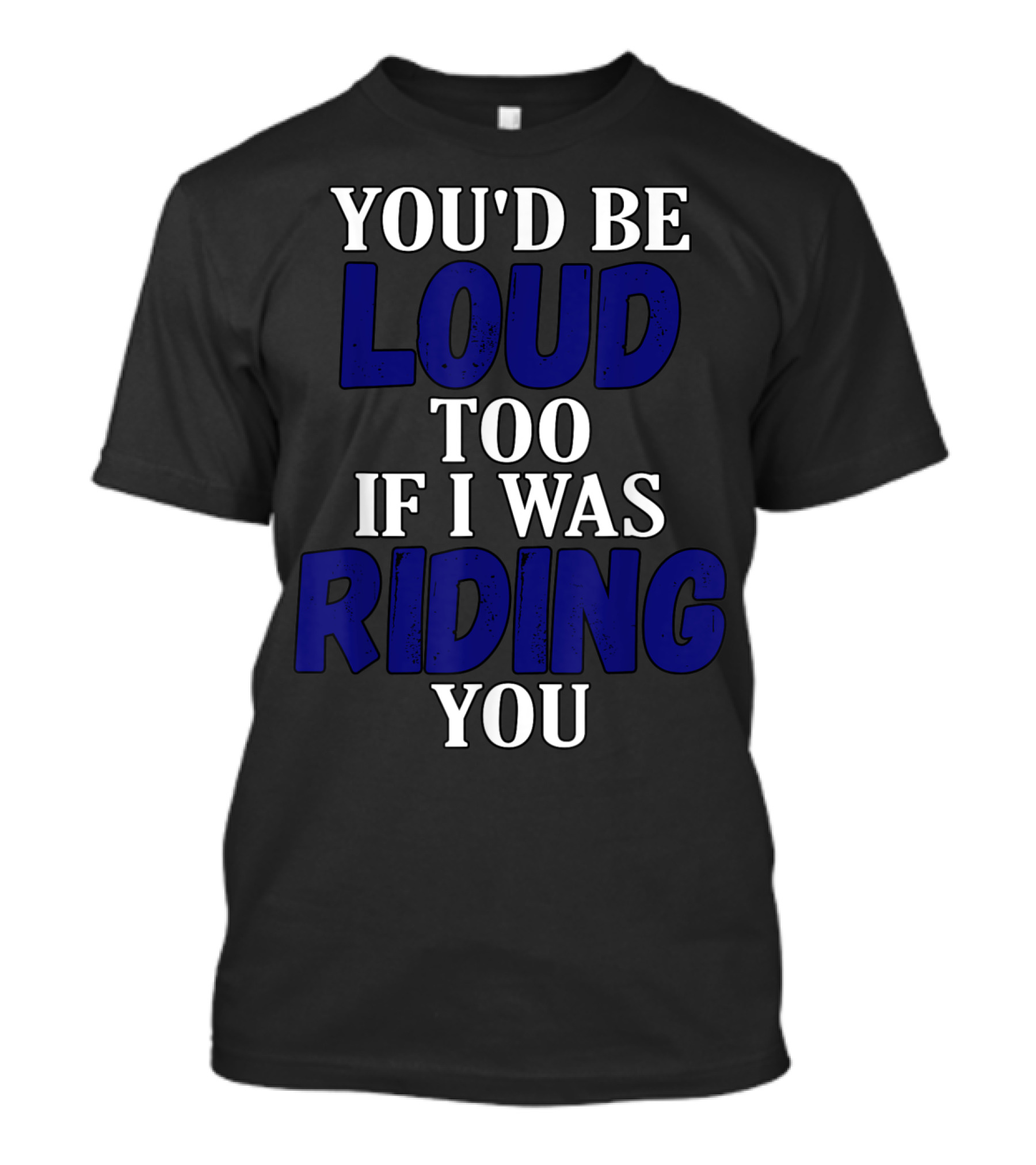 YOU'D BE LOUD TOO IF I WAS RIDING YOU T-Shirt