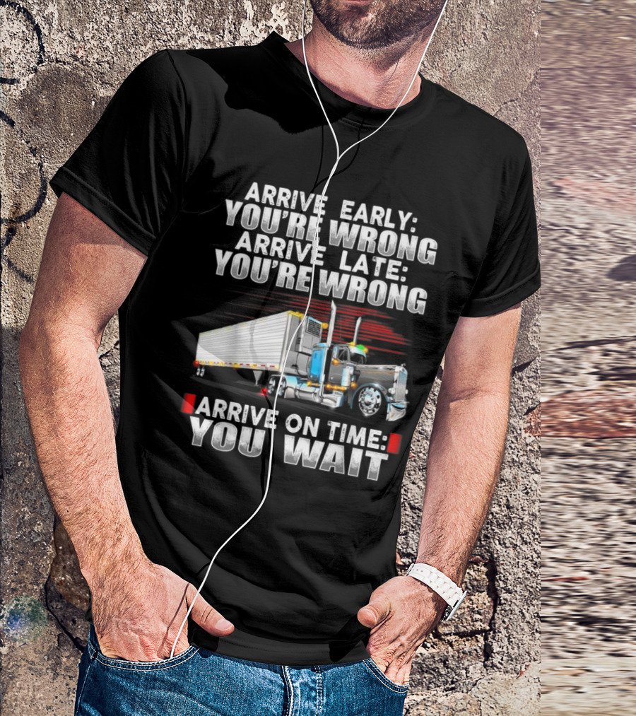 Arrive Early You're Wrong Arrive Late You're Wrong Arrive On Time You Wait Trucking Humor T-Shirt