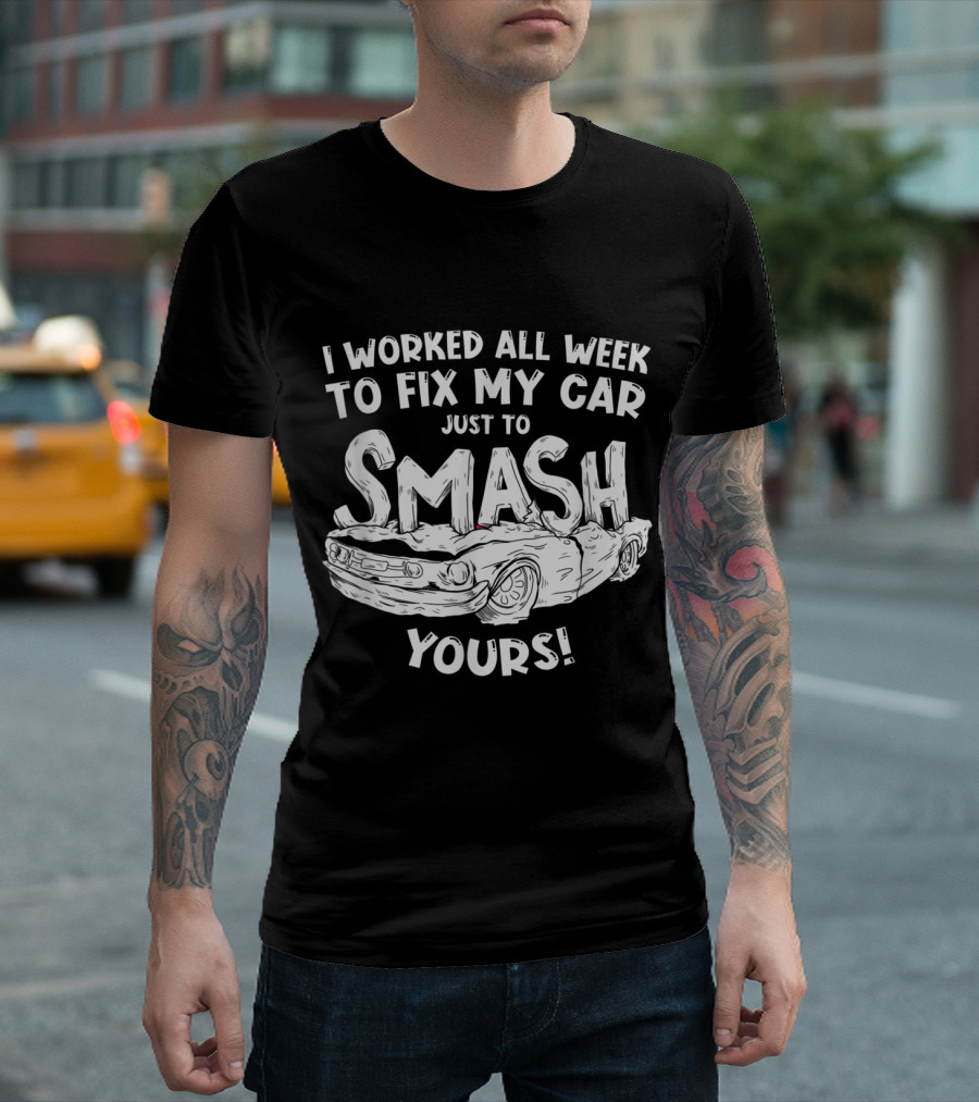 I Worked All Week To Fix My Car Just To Smash Yours Demolition Derby T-Shirt
