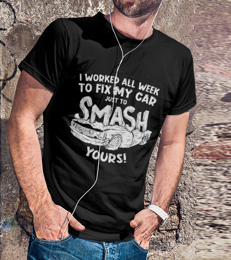 I Worked All Week To Fix My Car Just To Smash Yours Demolition Derby T-Shirt