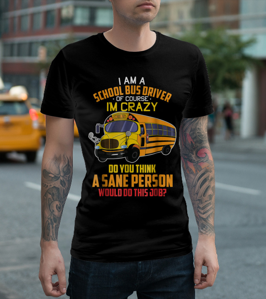 I Am A School Bus Driver Of Course I'm Crazy Do You Think A Sane Person Would Do This Job T-Shirt
