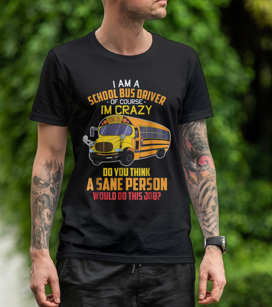 I Am A School Bus Driver Of Course I'm Crazy Do You Think A Sane Person Would Do This Job T-Shirt