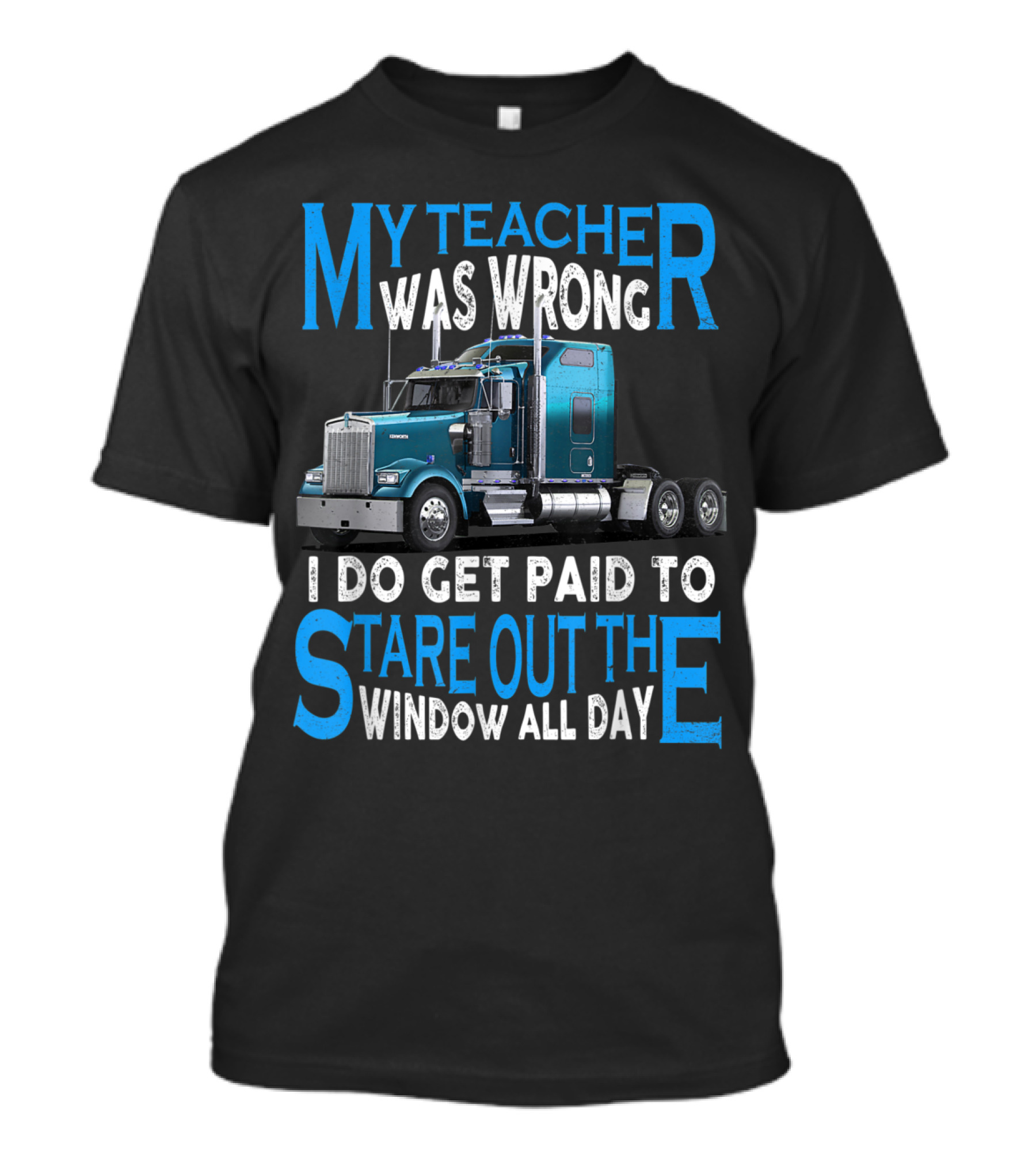 My Teacher Was Wrong I Do Get Paid To Stare Out The Window All Day Truck Driver Trucker T-Shirt