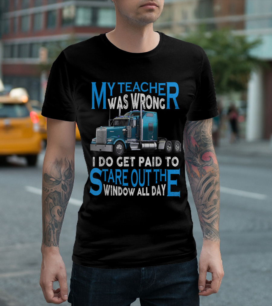 My Teacher Was Wrong I Do Get Paid To Stare Out The Window All Day Truck Driver Trucker T-Shirt