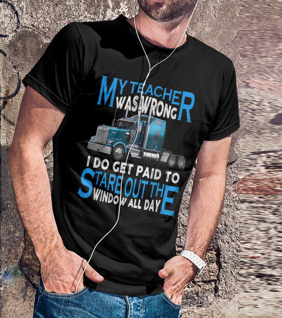 My Teacher Was Wrong I Do Get Paid To Stare Out The Window All Day Truck Driver Trucker T-Shirt