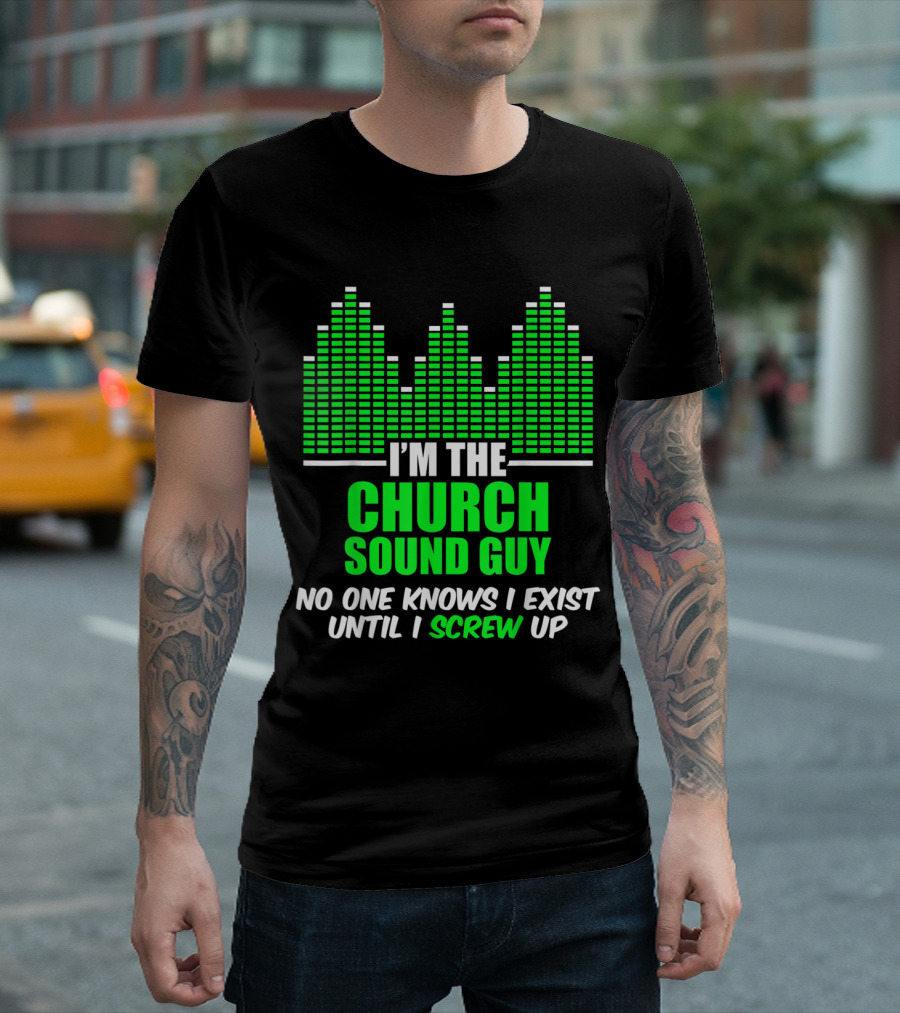 I'm the Church Sound Guy No One Knows I Exist Until I Screw Up T-Shirt