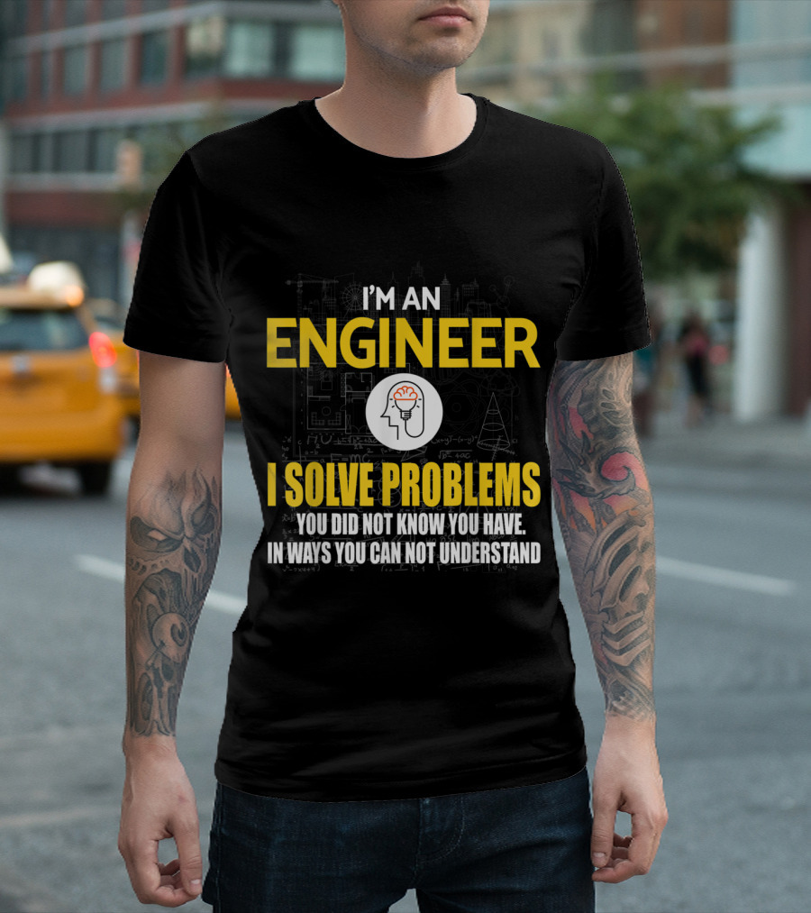 I'm an Engineer I Solve Problems You Did Not Know You Have in Ways You Can Not Understand T-Shirt