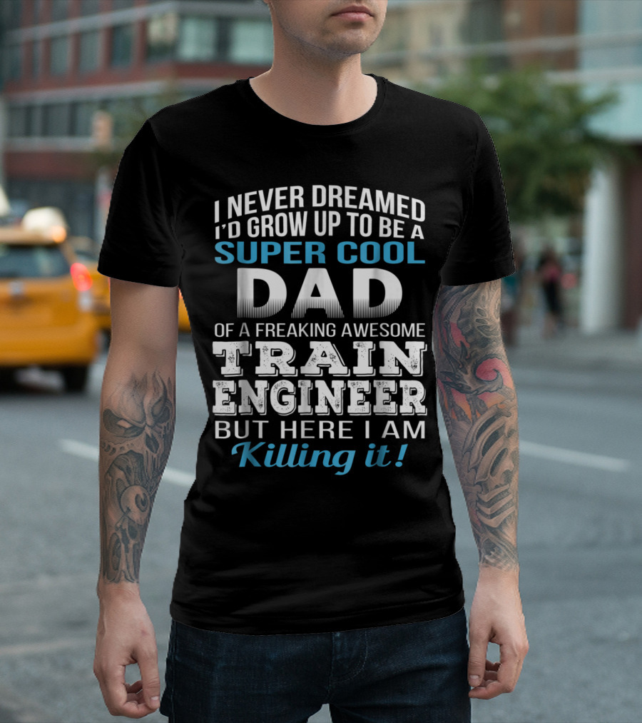 I Never Dreamed I'd Grow Up To Be A Super Cool Dad Of A Freaking Awesome Train Engineer But Here I Am Killing It T-Shirt