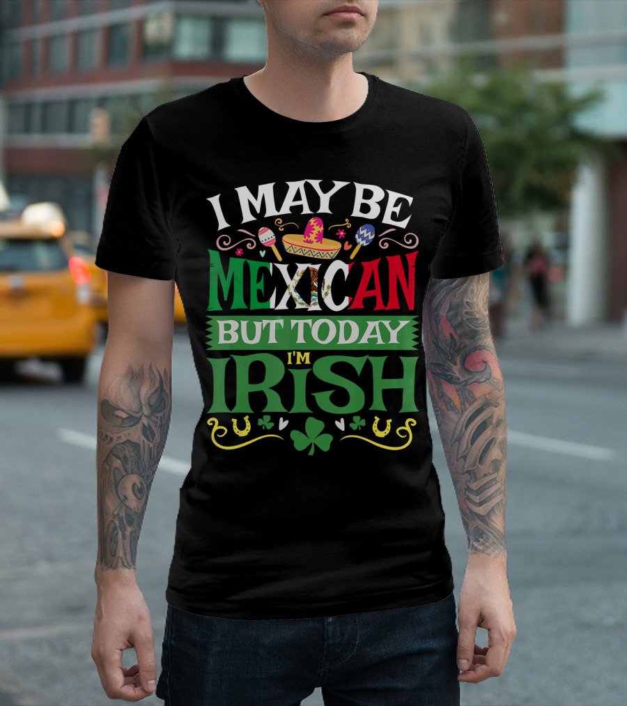 I May Be Mexican But Today I'm Irish Saint Patrick's Day T-Shirt