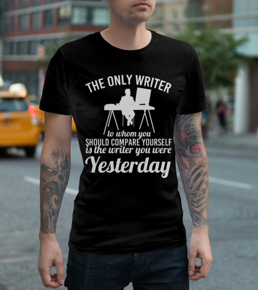The Only Writer To Whom You Should Compare Yourself Is The Writer You Were Yesterday T-Shirt