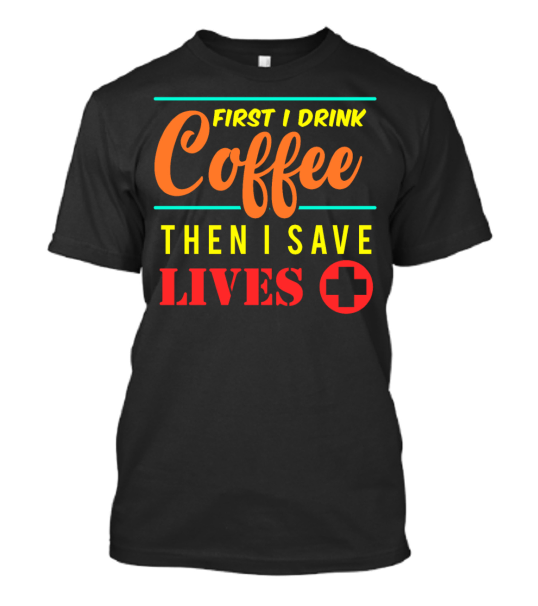 First I Drink Coffee Then I Save Lives T-Shirt