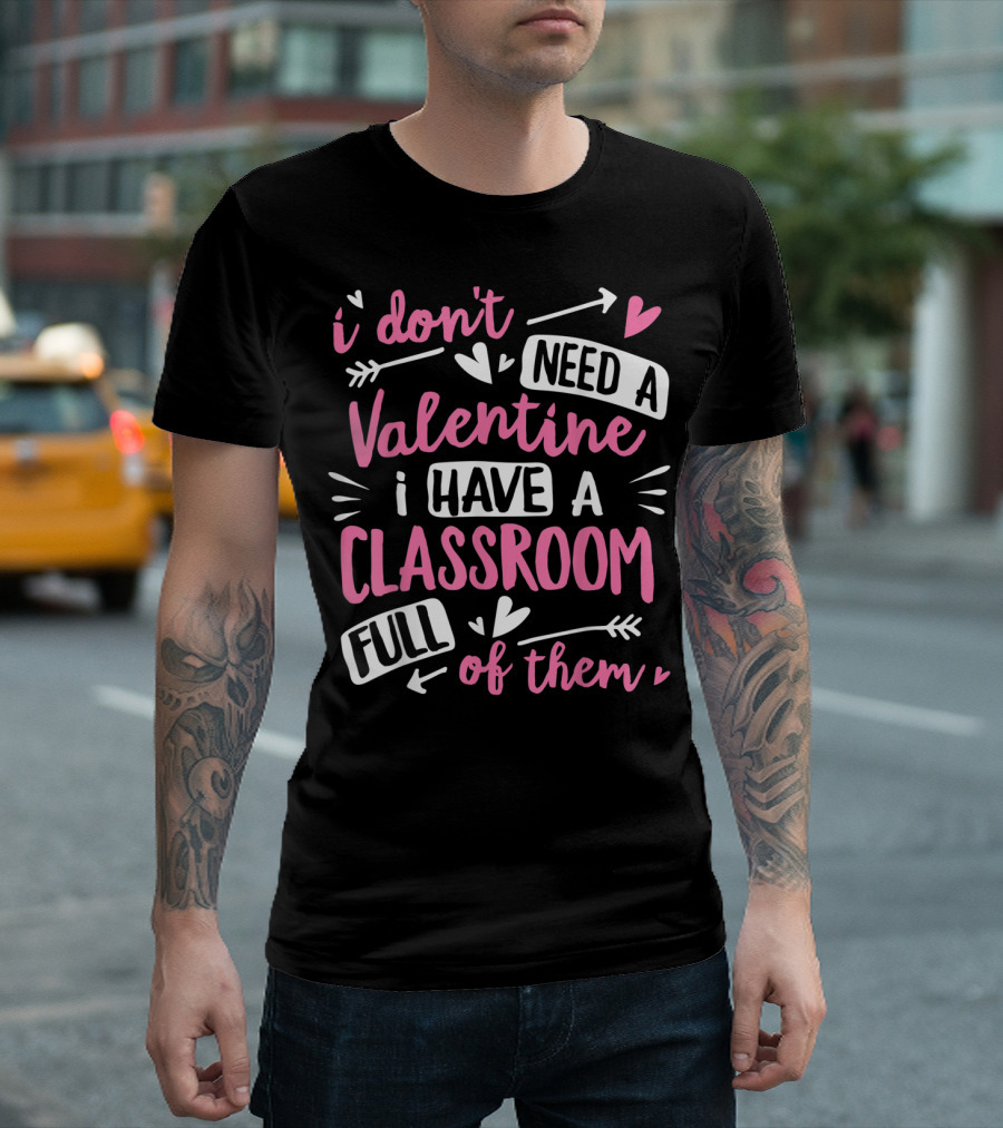 I Don't Need a Valentine I Have a Classroom Full of Them Teacher Valentine's Day Funny School T-Shirt