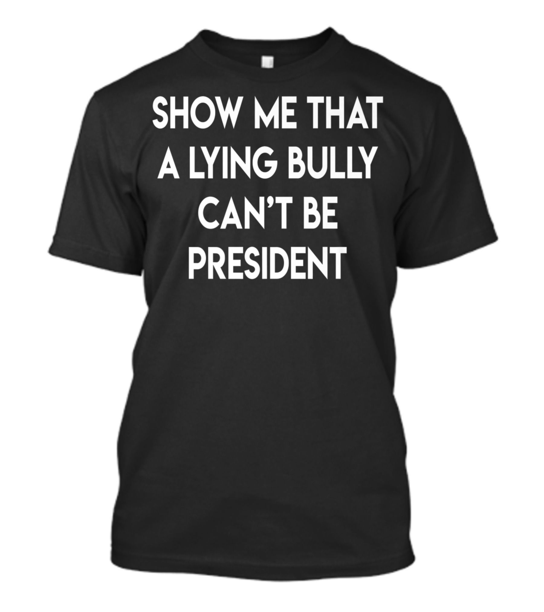 Show Me That A Lying Bully Can't Be President T-Shirt