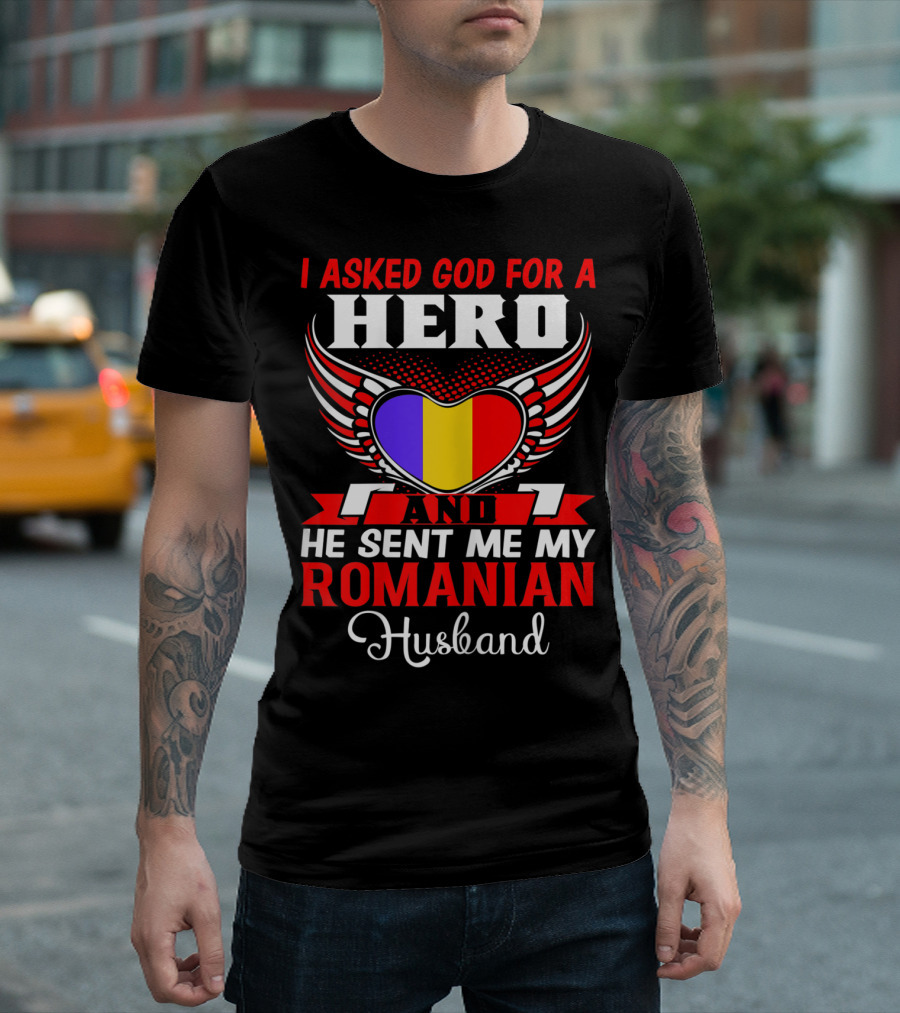I Asked God For A Hero And He Sent Me My Romanian Husband T-Shirt