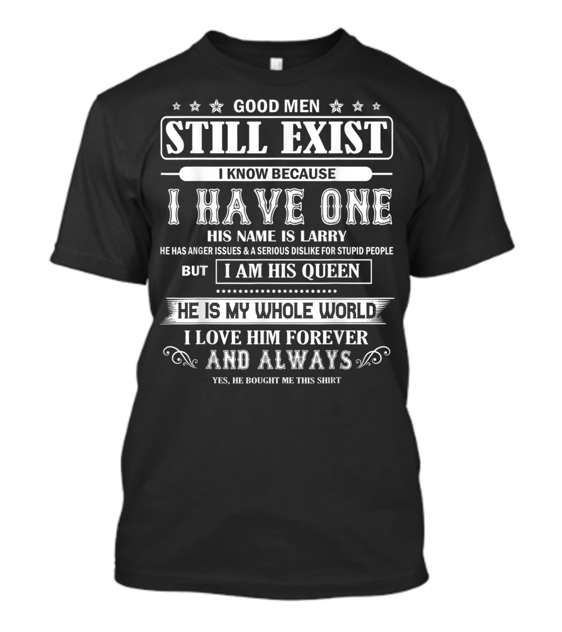 Good Men Still Exist His Name Is Larry I Know Because I Have One But I Am His Queen He Is My Whole World I Love Him Forever And Always T-Shirt