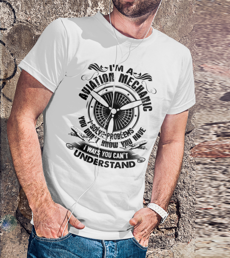 I'm An Aviation Mechanic I Solve Problems You Don't Know You Have In Ways You Can't Understand T-Shirt