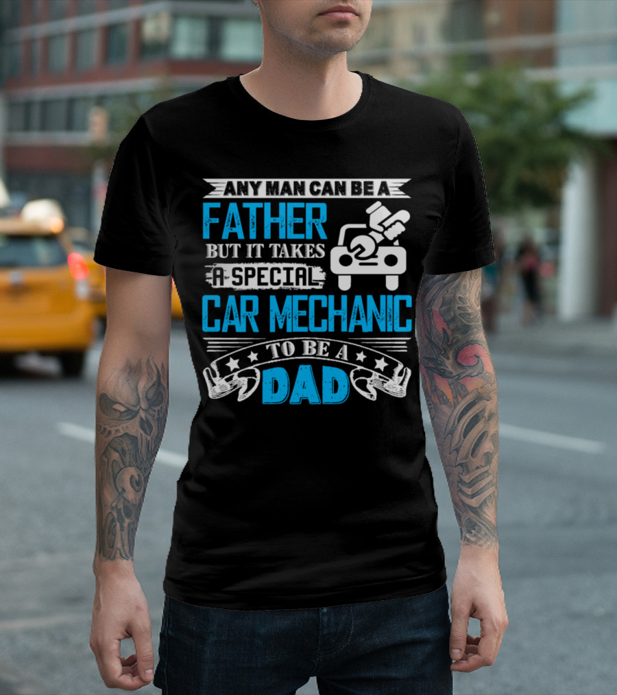 Any Man Can Be A Father But It Takes A Special Car Mechanic To Be A Dad T-Shirt