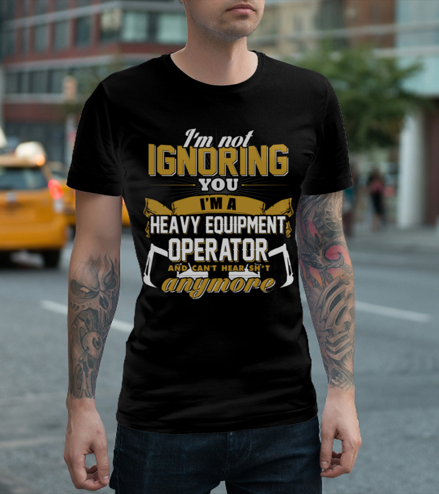 I'm Not Ignoring You I'm A Heavy Equipment Operator And Can't Hear Sh*t Anymore T-Shirt