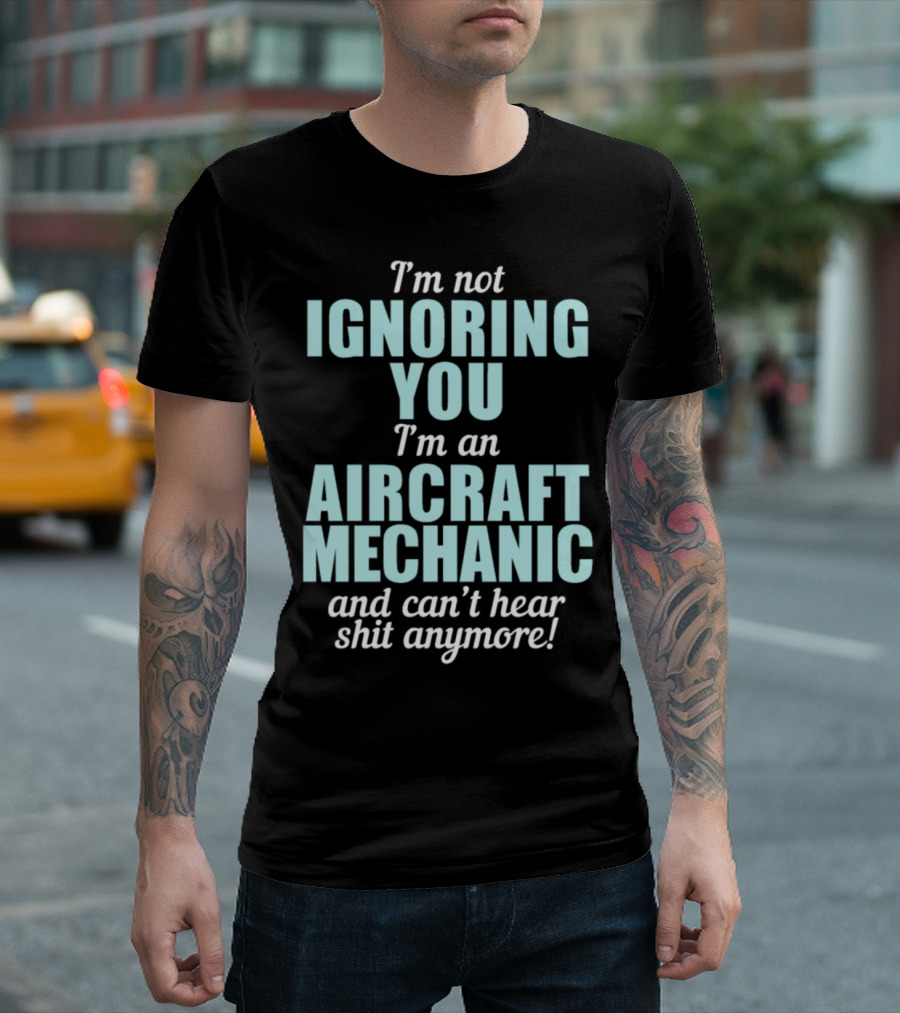 I'm Not Ignoring You I'm An Aircraft Mechanic and Can't Hear Shit Anymore T-Shirt