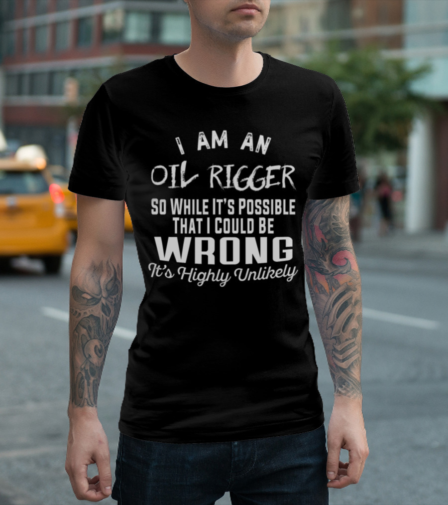 I Am An Oil Rigger So While It's Possible That I Could Be Wrong It's Highly Unlikely T-Shirt