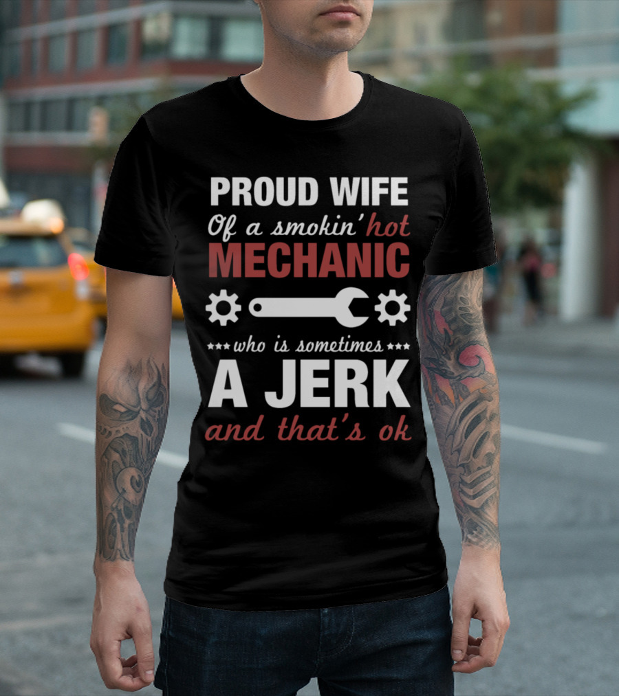 Proud Wife of a Smokin' Hot Mechanic Who Is Sometimes a Jerk and That's Ok T-Shirt
