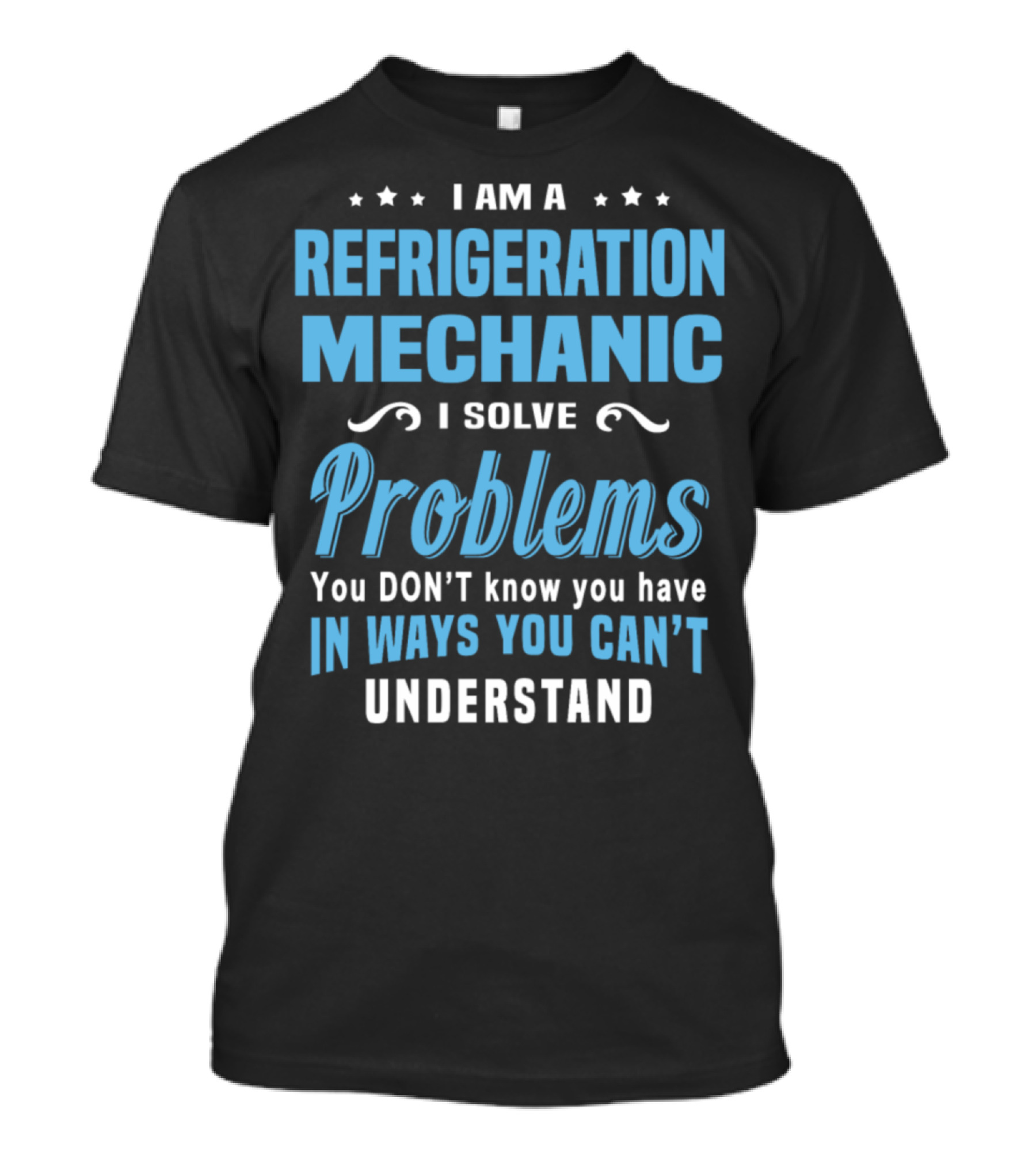 I Am A Refrigeration Mechanic I Solve Problems You Don't Know You Have In Ways You Can't Understand T-Shirt