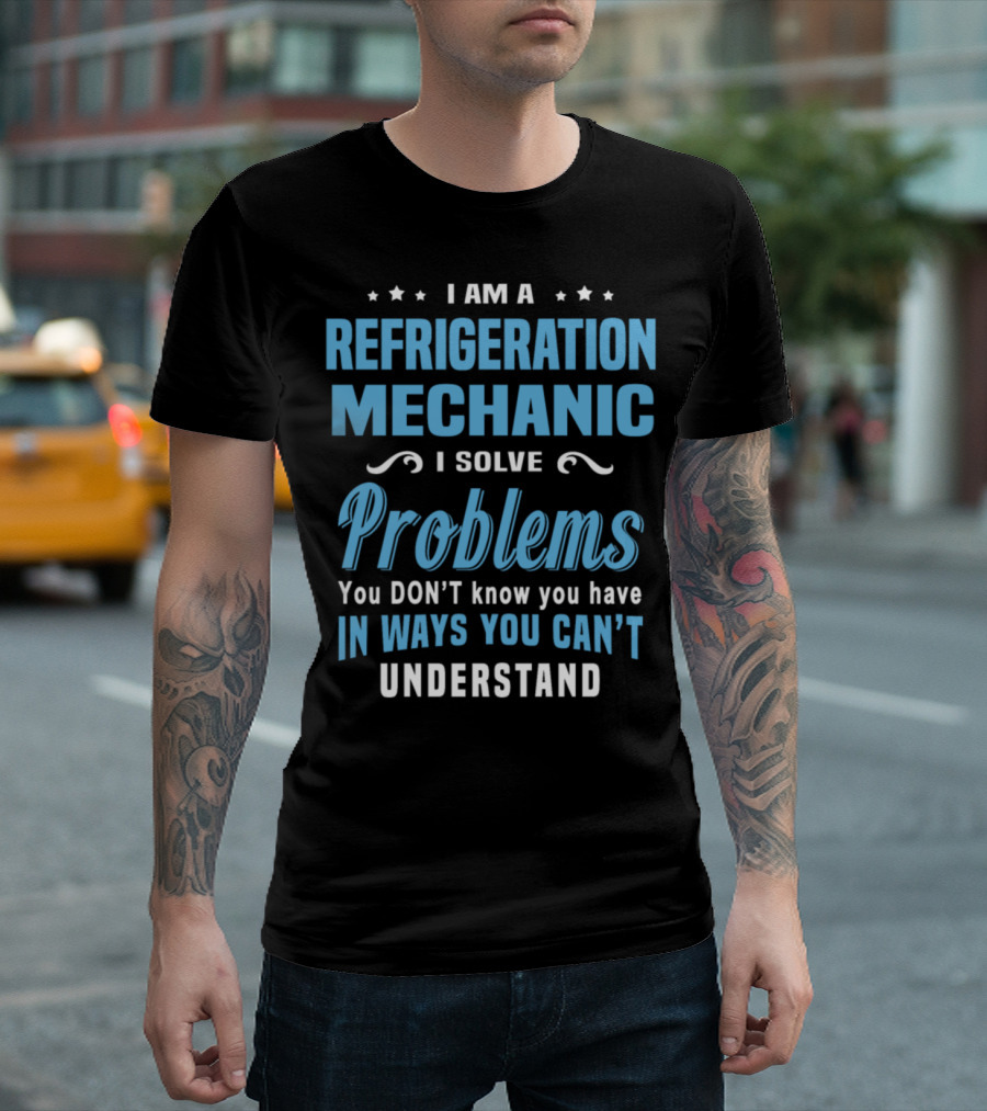 I Am A Refrigeration Mechanic I Solve Problems You Don't Know You Have In Ways You Can't Understand T-Shirt