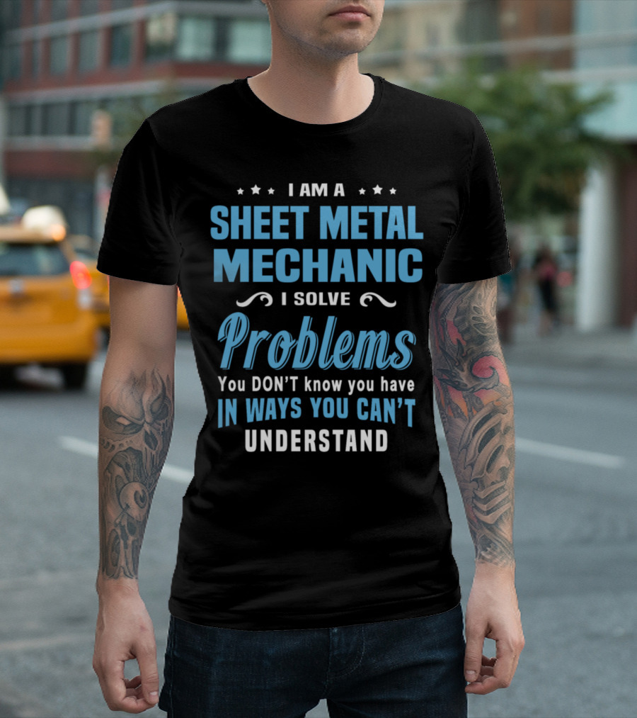 I Am a Sheet Metal Mechanic I Solve Problems You Don't Know You Have in Ways You Can't Understand T-Shirt