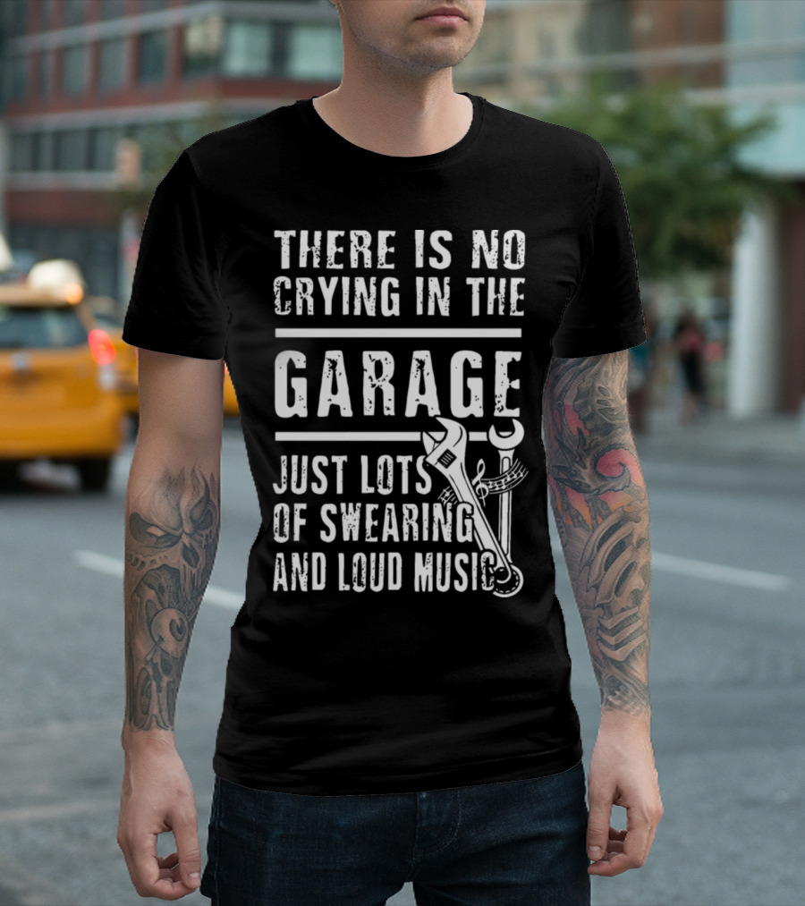 THERE IS NO CRYING IN THE GARAGE JUST LOTS OF SWEARING AND LOUD MUSIC T-Shirt