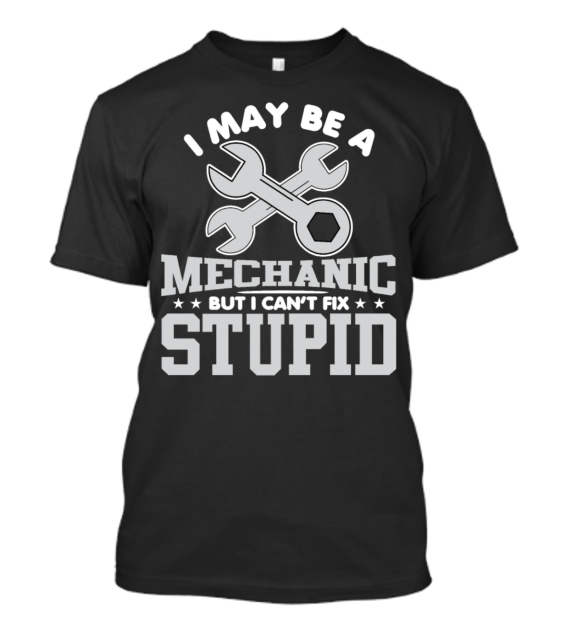 I May Be A Mechanic But I Can't Fix Stupid T-Shirt