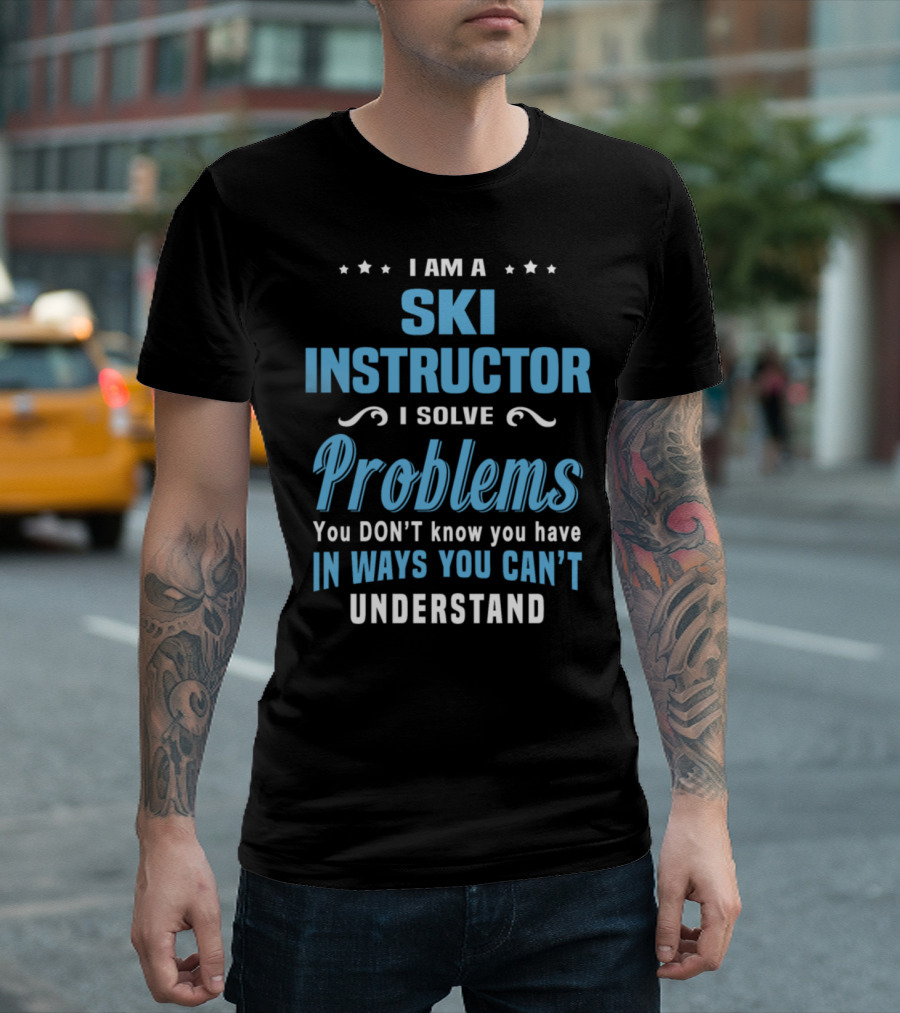 I Am a Ski Instructor I Solve Problems You Don’t Know You Have in Ways You Can’t Understand T-Shirt