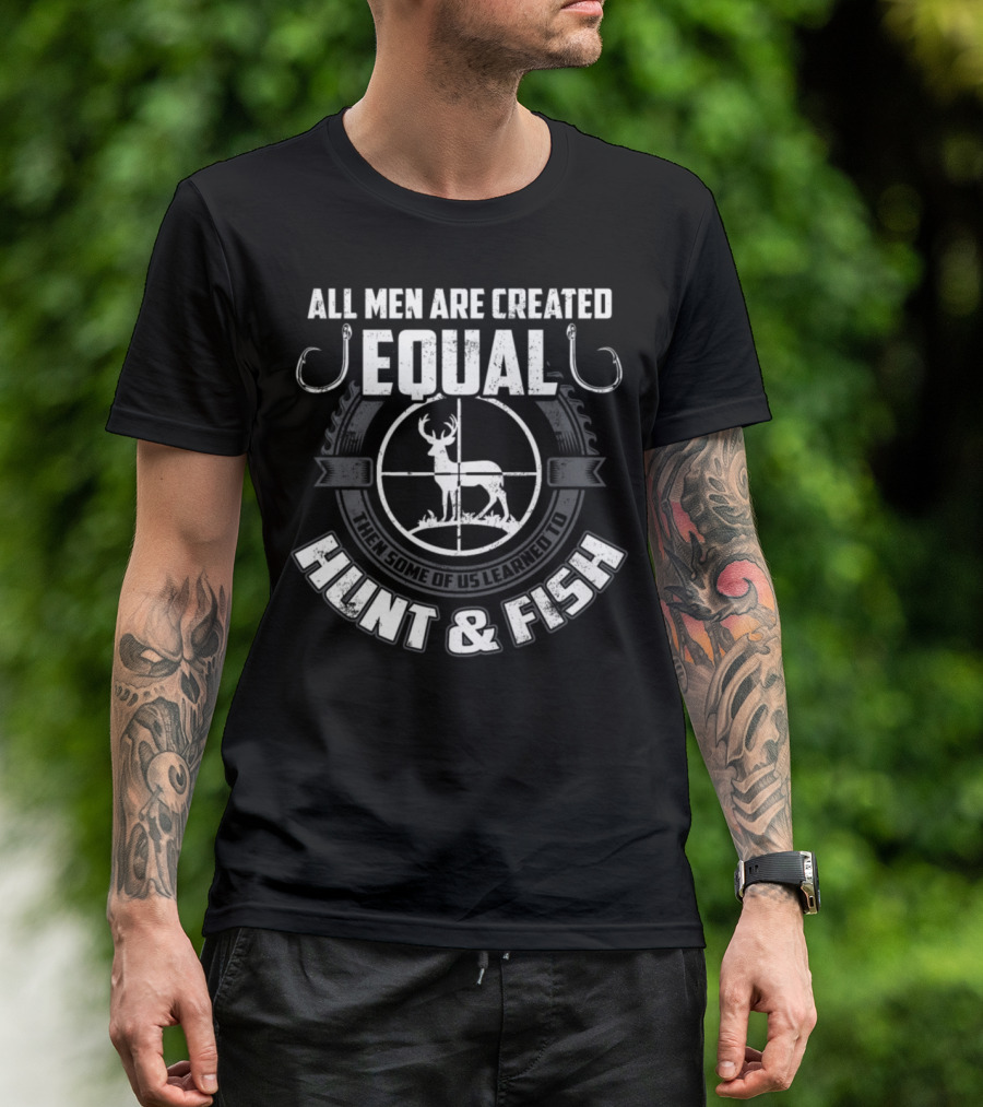 ALL MEN ARE CREATED EQUAL THEN SOME OF US LEARNED TO HUNT And FISH T-Shirt