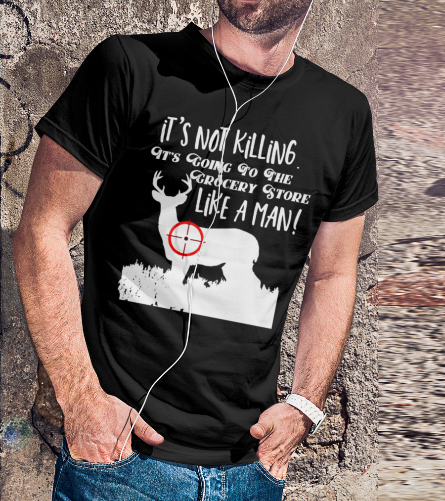 Funny Deer Hunting It's Not Killing It's Going To The Grocery Store Like A Man T-Shirt