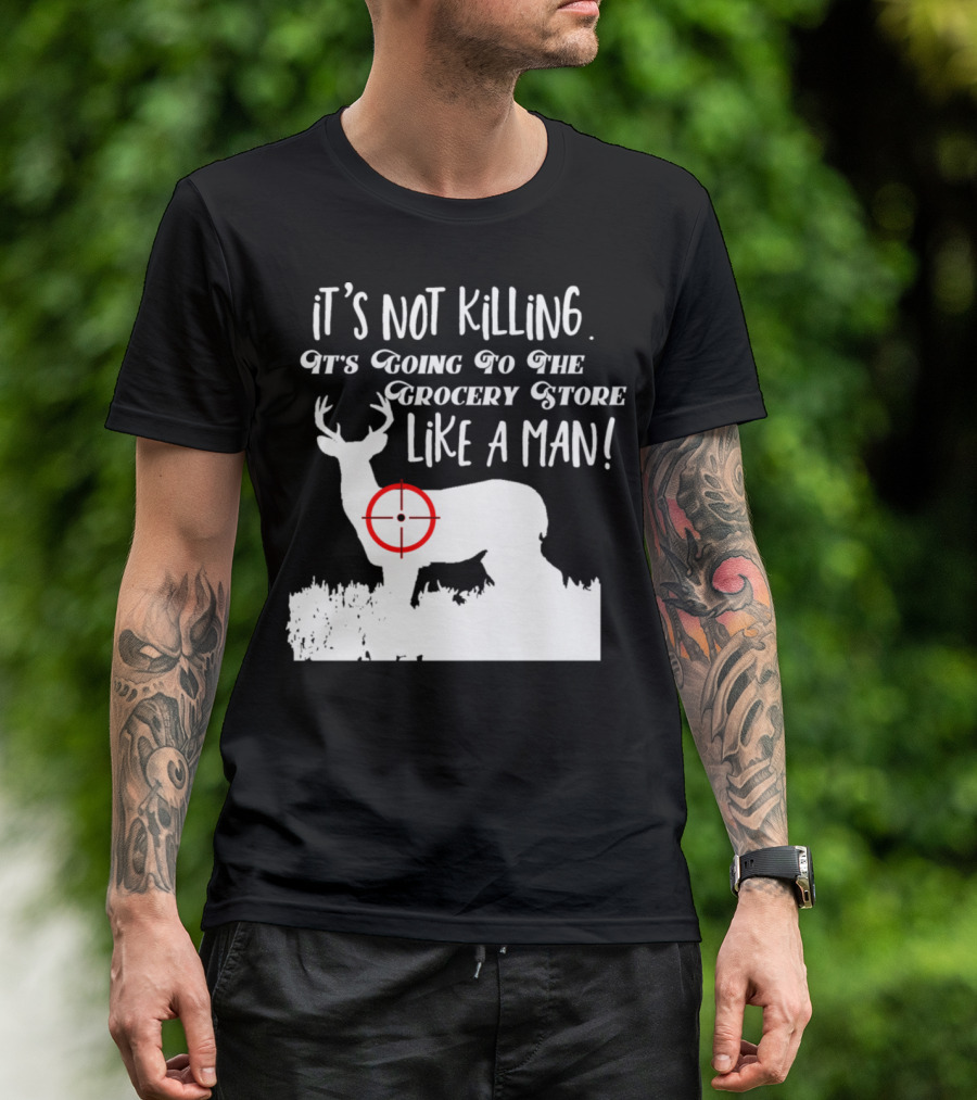 Funny Deer Hunting It's Not Killing It's Going To The Grocery Store Like A Man T-Shirt