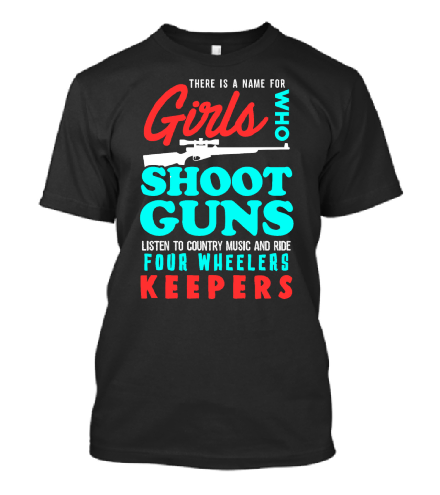 Girls Who Shoot Guns Listen To Country Music And Ride Four Wheelers Keepers T-Shirt