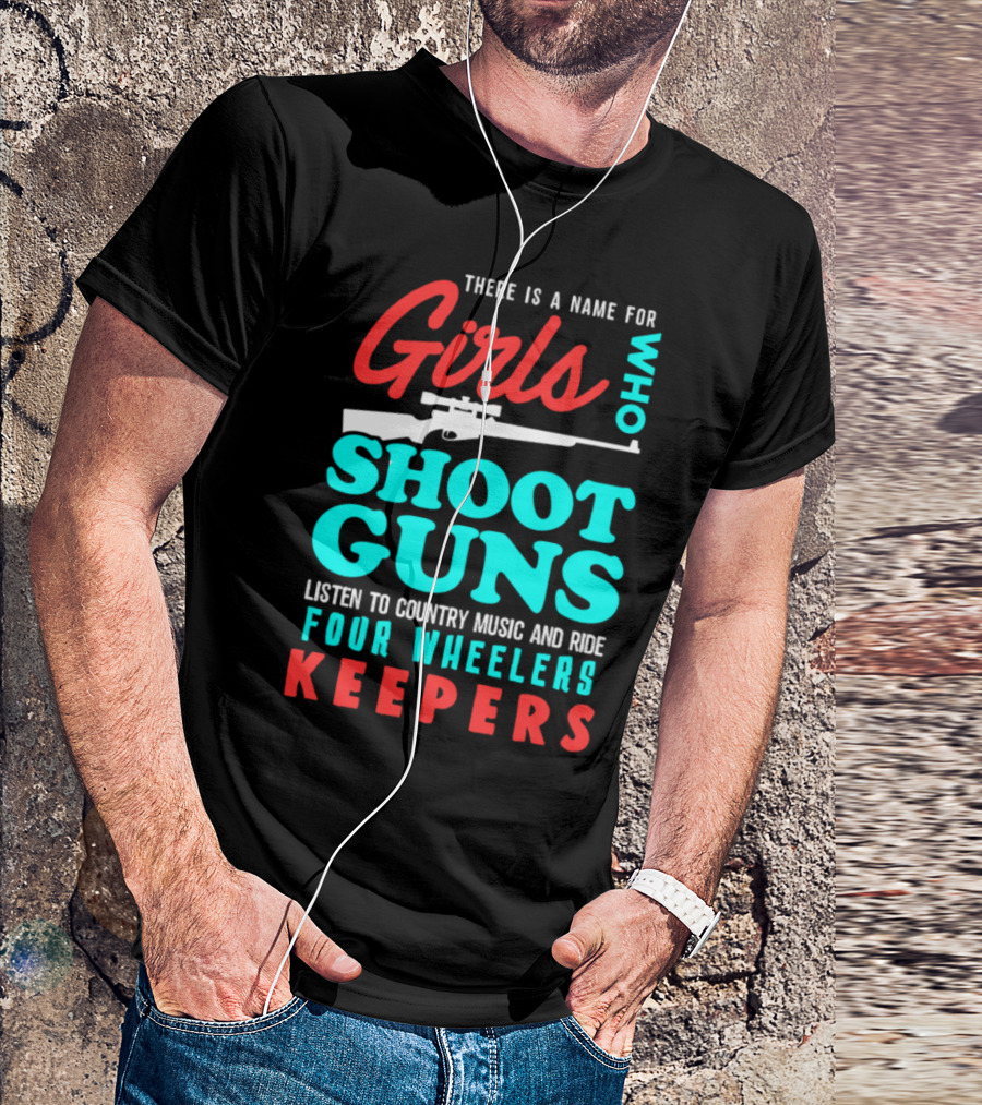 Girls Who Shoot Guns Listen To Country Music And Ride Four Wheelers Keepers T-Shirt