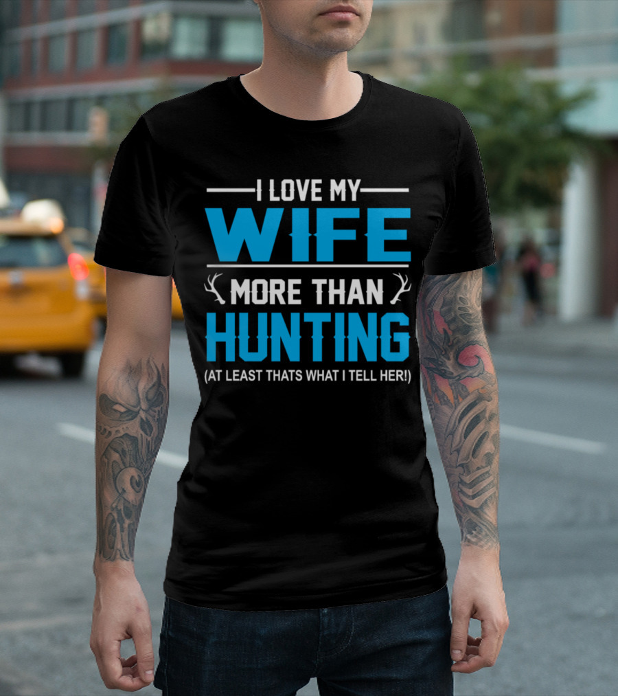 I Love My Wife More Than Hunting At Least That's What I Tell Her T-Shirt