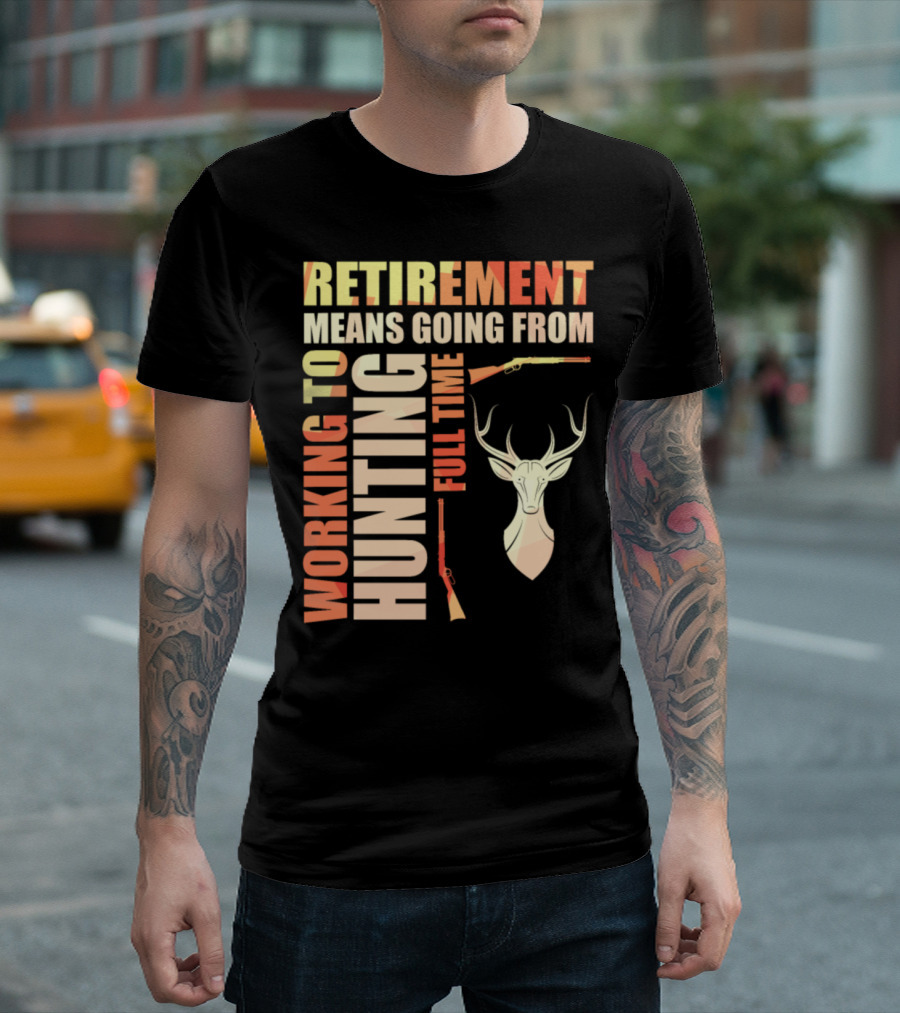 Retirement Means Going From Working To Hunting Full Time With Deer And Rifles T-Shirt