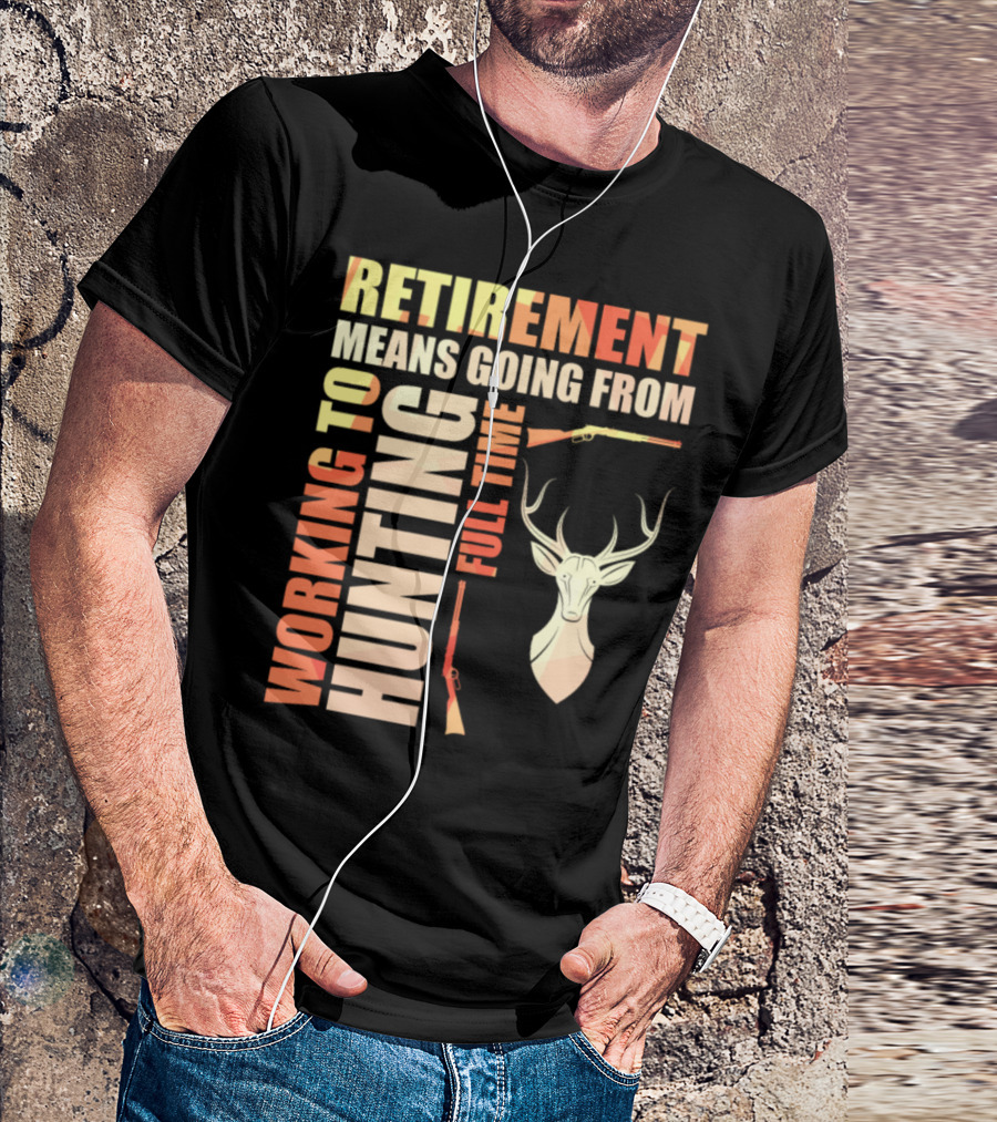 Retirement Means Going From Working To Hunting Full Time With Deer And Rifles T-Shirt