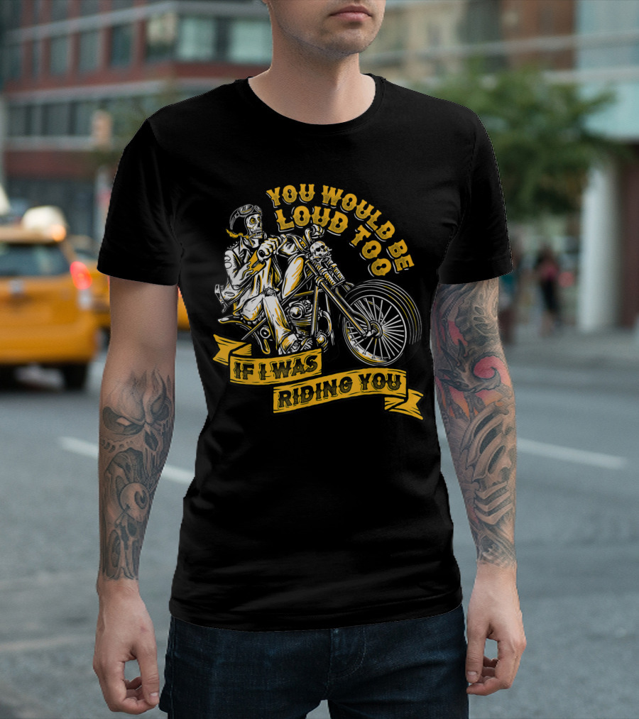 You Would Be Loud Too If I Was Riding You Skeleton Motorcycle Rider T-Shirt