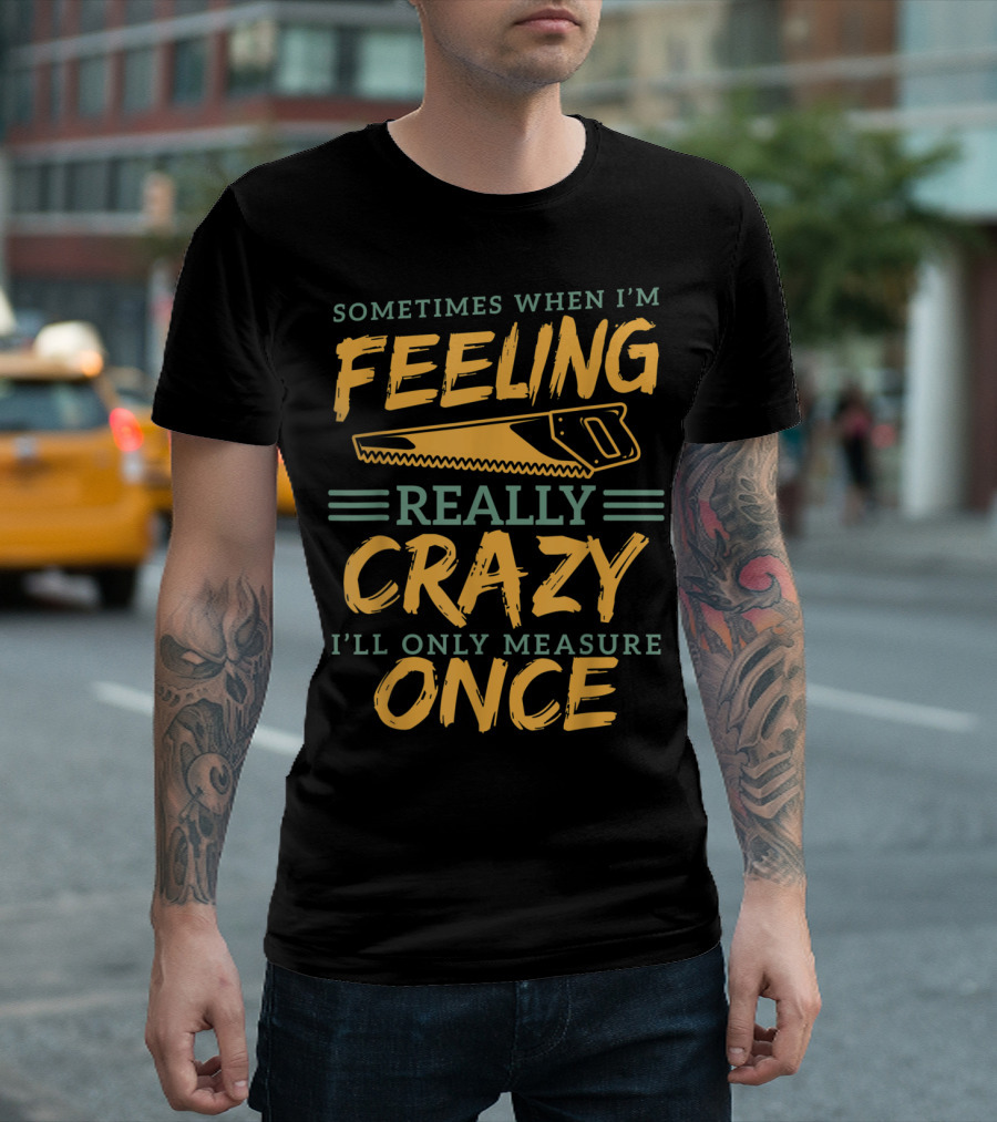 Carpenter Woodworking Sometimes When I'm Feeling Really Crazy I'll Only Measure Once Funny Dad Fathers T-Shirt