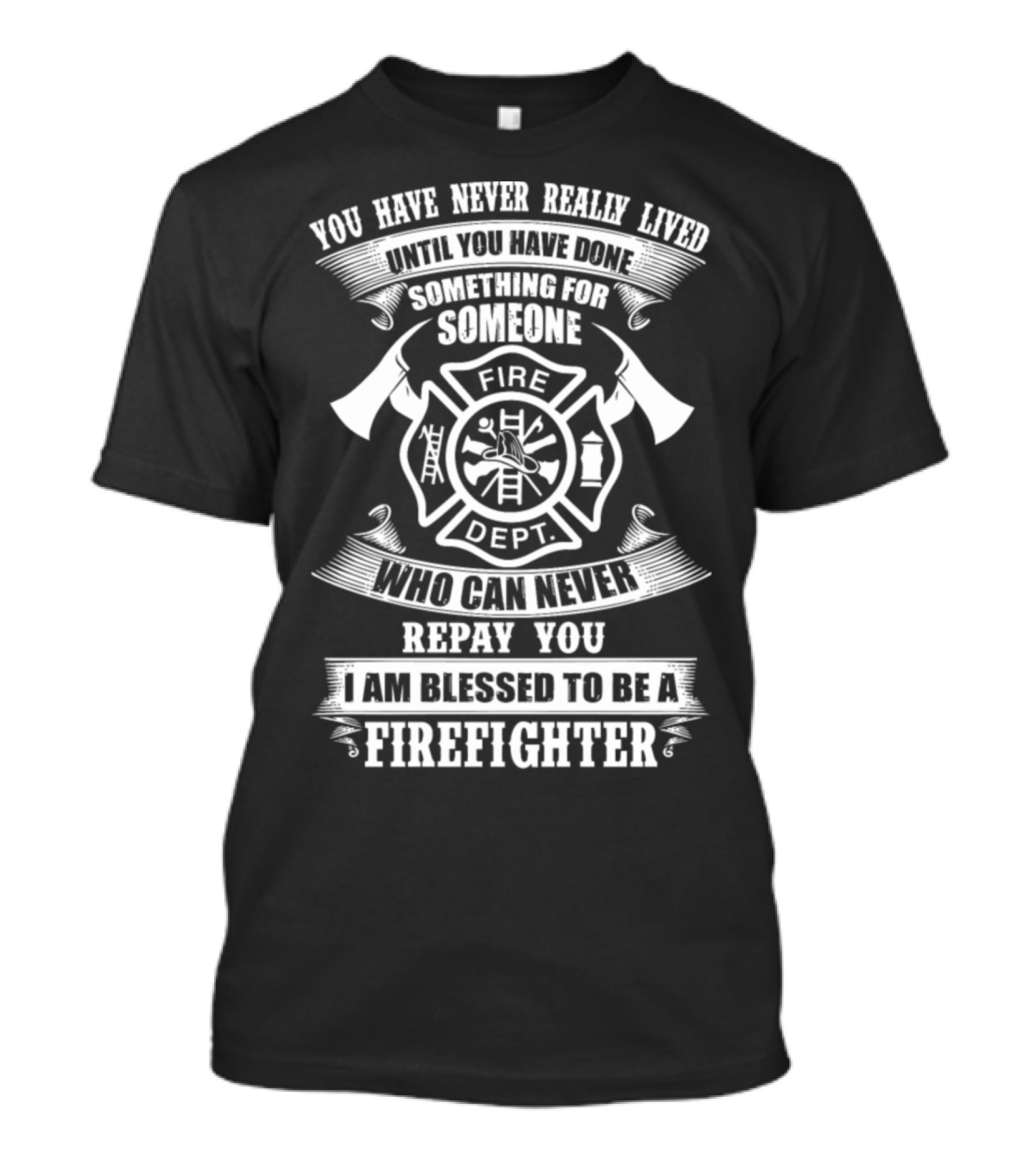 You Have Never Really Lived Until You Have Done Something For Someone Who Can Never Repay You I Am Blessed To Be A Firefighter Fire Dept T-Shirt