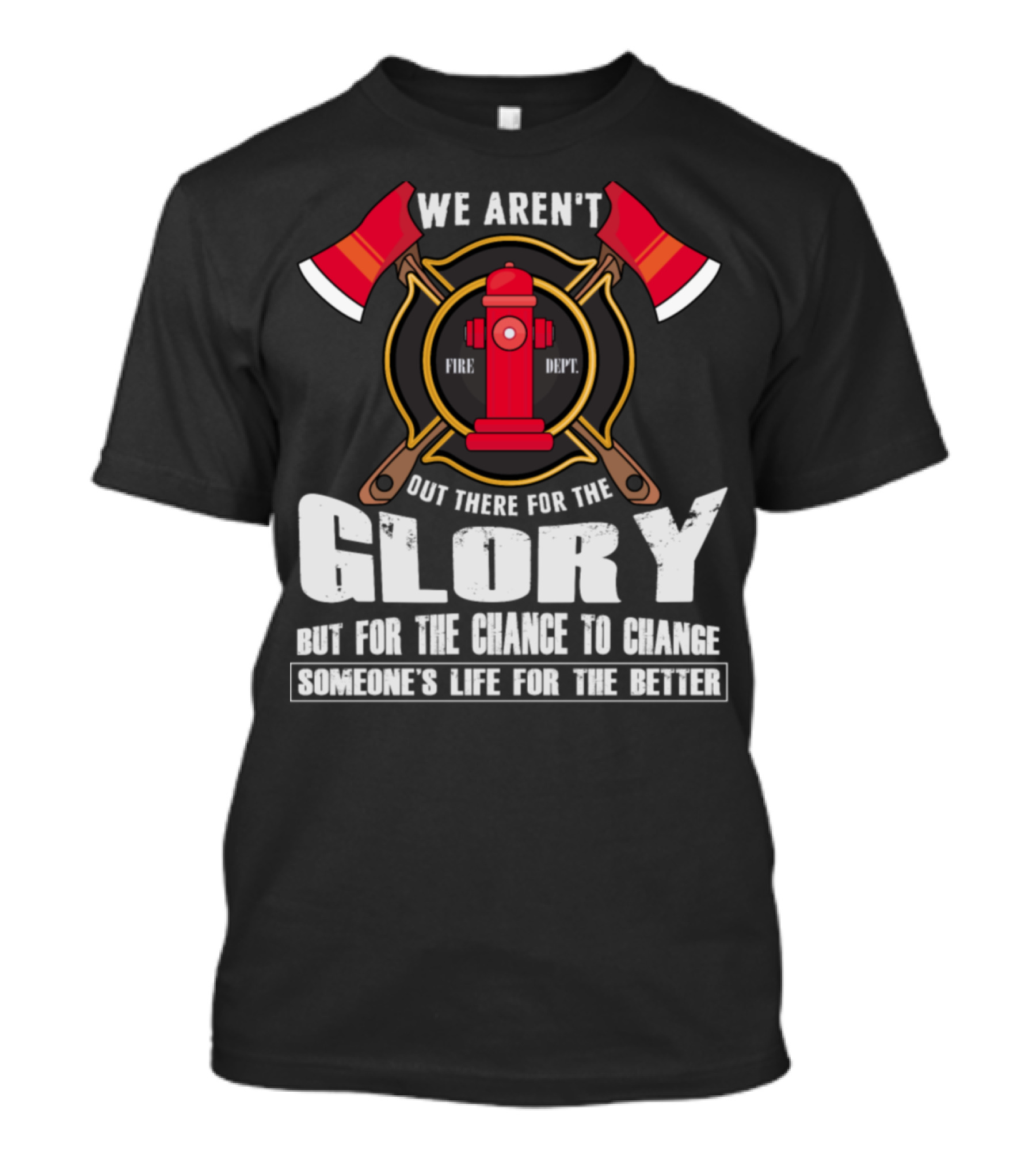 WE AREN'T OUT THERE FOR THE GLORY FIRE DEPT BUT FOR THE CHANCE TO CHANGE SOMEONE'S LIFE FOR THE BETTER T-Shirt