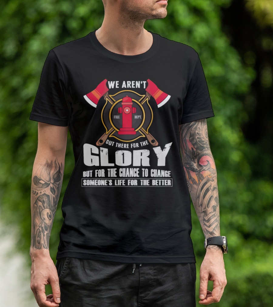 WE AREN'T OUT THERE FOR THE GLORY FIRE DEPT BUT FOR THE CHANCE TO CHANGE SOMEONE'S LIFE FOR THE BETTER T-Shirt